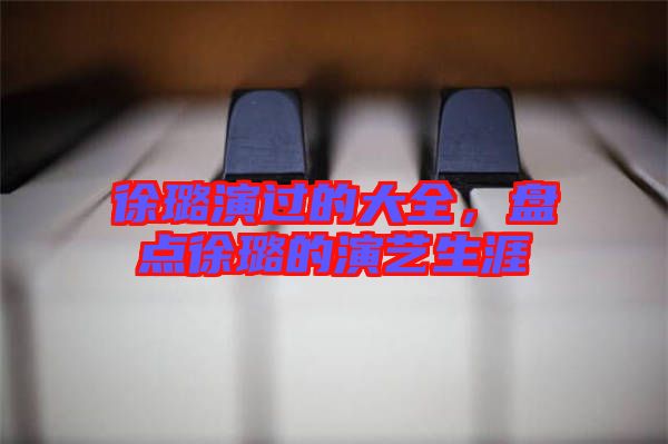 徐璐演過的大全，盤點徐璐的演藝生涯