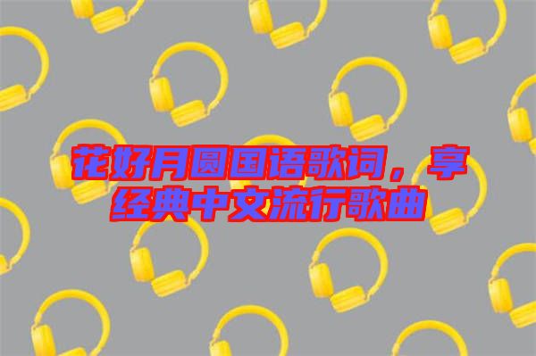 花好月圓國語歌詞，享經典中文流行歌曲