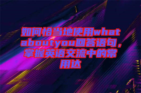 如何恰當(dāng)?shù)厥褂脀hataboutyou回答語(yǔ)句，掌握英語(yǔ)交流中的常用達(dá)