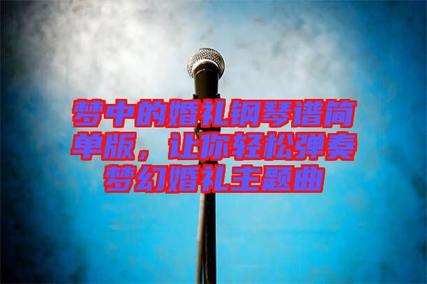 夢中的婚禮鋼琴譜簡單版，讓你輕松彈奏夢幻婚禮主題曲
