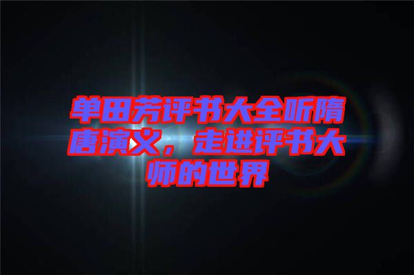 單田芳評書大全聽隋唐演義，走進評書大師的世界