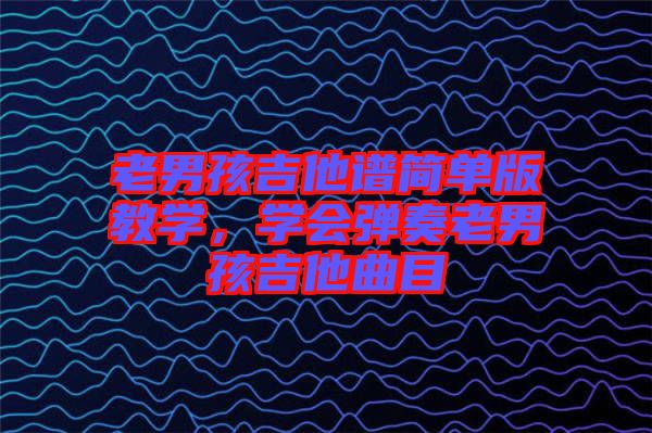 老男孩吉他譜簡單版教學，學會彈奏老男孩吉他曲目