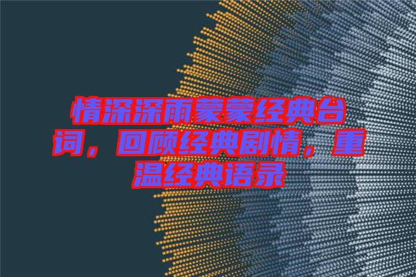 情深深雨蒙蒙經(jīng)典臺(tái)詞，回顧經(jīng)典劇情，重溫經(jīng)典語(yǔ)錄