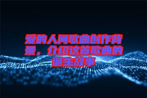 愛的人間歌曲創作背景，介紹這首歌曲的誕生故事
