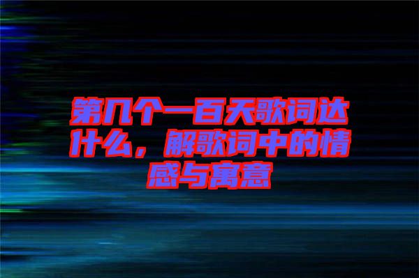 第幾個一百天歌詞達什么，解歌詞中的情感與寓意