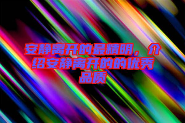 安靜離開的最精明，介紹安靜離開的的優秀品質