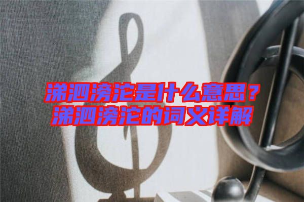 涕泗滂沱是什么意思？涕泗滂沱的詞義詳解