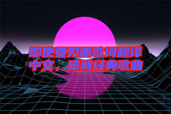 即使要見面歌詞翻譯中文，感解經典歌曲