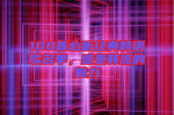 100首必聽經典韓語歌名單，感受韓流的魅力