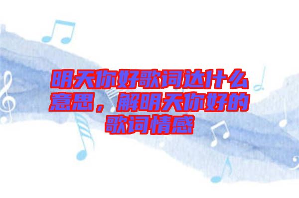明天你好歌詞達什么意思，解明天你好的歌詞情感