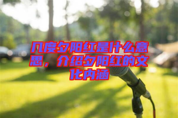 幾度夕陽紅是什么意思，介紹夕陽紅的文化內涵