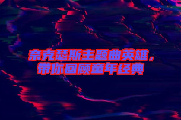 奈克瑟斯主題曲英雄，帶你回顧童年經典