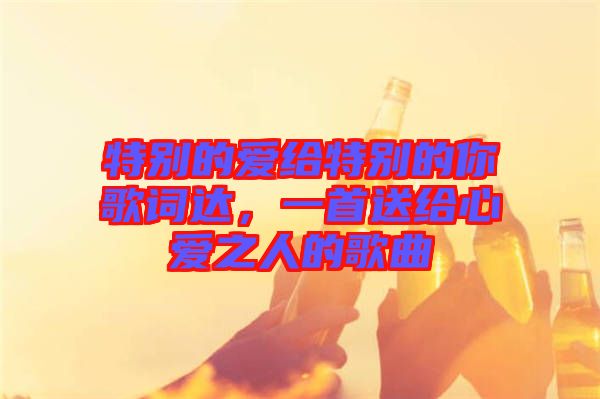 特別的愛(ài)給特別的你歌詞達(dá)，一首送給心愛(ài)之人的歌曲