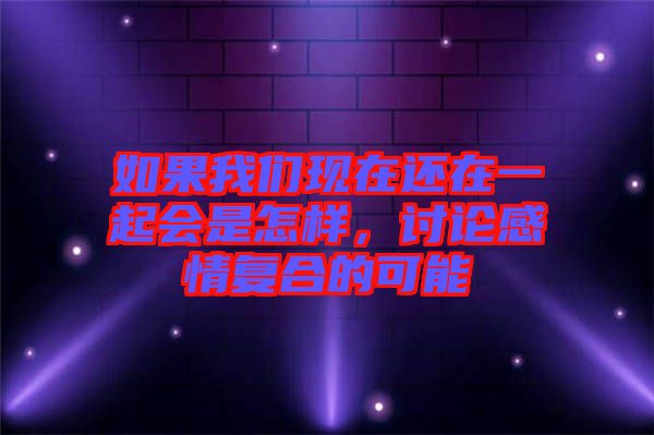 如果我們現(xiàn)在還在一起會(huì)是怎樣，討論感情復(fù)合的可能