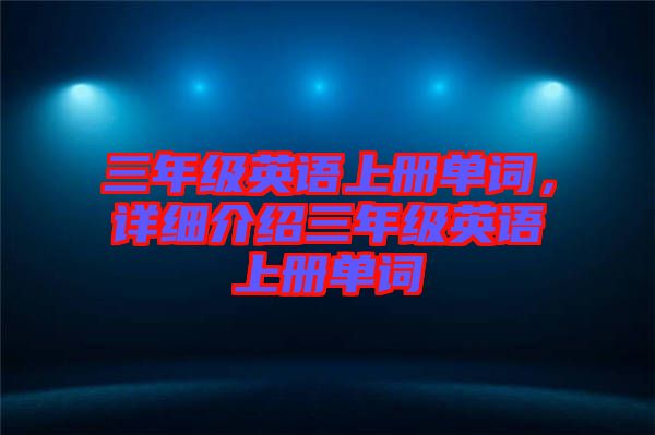 三年級(jí)英語(yǔ)上冊(cè)單詞，詳細(xì)介紹三年級(jí)英語(yǔ)上冊(cè)單詞