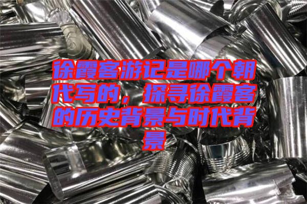 徐霞客游記是哪個朝代寫的，探尋徐霞客的歷史背景與時代背景
