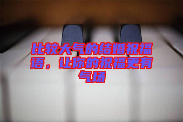 比較大氣的結(jié)婚祝福語，讓你的祝福更有氣場