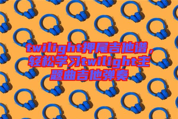 twilight押尾吉他譜，輕松學習twilight主題曲吉他彈奏