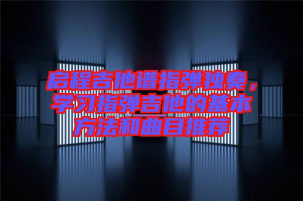 啟程吉他譜指彈獨(dú)奏，學(xué)習(xí)指彈吉他的基本方法和曲目推薦