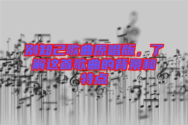 別知己歌曲原唱版，了解這首歌曲的背景和特點