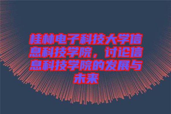 桂林電子科技大學信息科技學院，討論信息科技學院的發展與未來