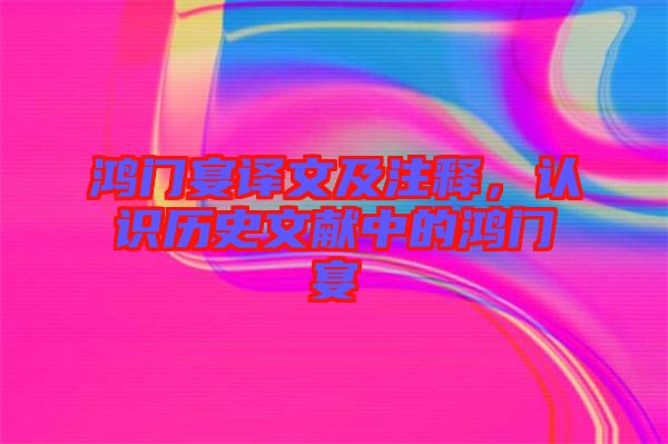 鴻門(mén)宴譯文及注釋，認(rèn)識(shí)歷史文獻(xiàn)中的鴻門(mén)宴