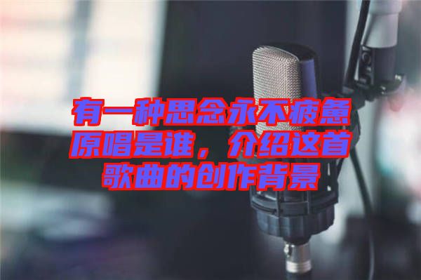 有一種思念永不疲憊原唱是誰，介紹這首歌曲的創作背景
