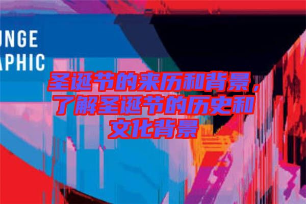 圣誕節的來歷和背景，了解圣誕節的歷史和文化背景