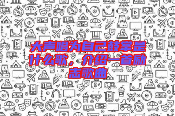 大聲唱為自己鼓掌是什么歌，介紹一首勵志歌曲