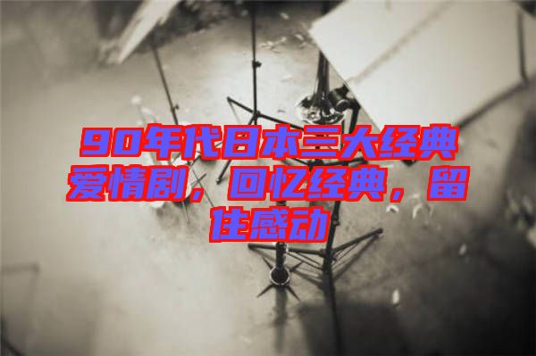 90年代日本三大經典愛情劇，回憶經典，留住感動