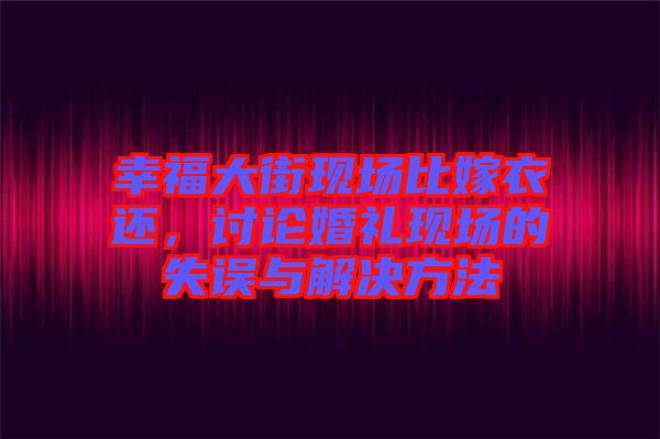 幸福大街現場比嫁衣還，討論婚禮現場的失誤與解決方法