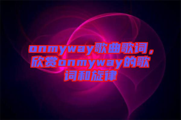 onmyway歌曲歌詞，欣賞onmyway的歌詞和旋律