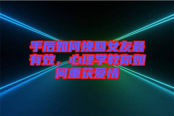 手后如何挽回女友最有效，心理學教你如何重獲愛情
