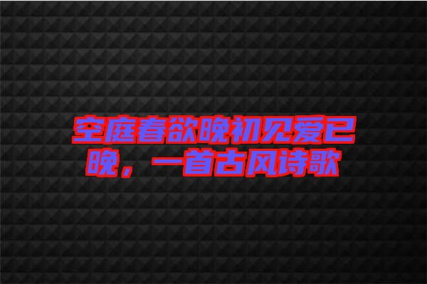 空庭春欲晚初見愛已晚，一首古風詩歌