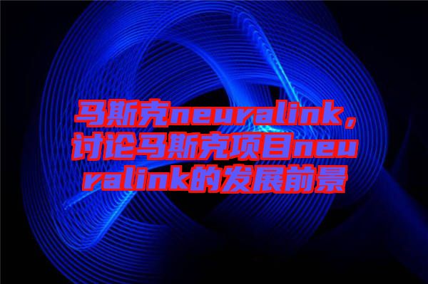 馬斯克neuralink，討論馬斯克項目neuralink的發展前景