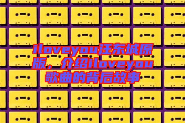 iloveyou汪東城原版，介紹iloveyou歌曲的背后故事