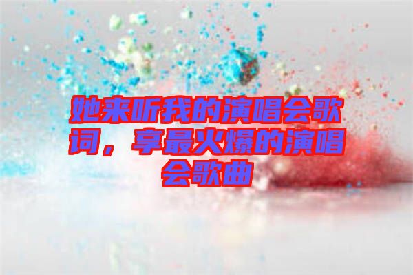 她來聽我的演唱會歌詞，享最火爆的演唱會歌曲