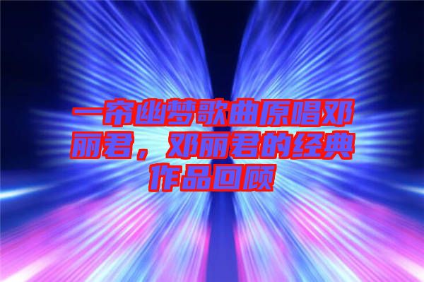一簾幽夢(mèng)歌曲原唱鄧麗君，鄧麗君的經(jīng)典作品回顧