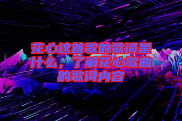 花心這首歌的歌詞是什么，了解花心歌曲的歌詞內容