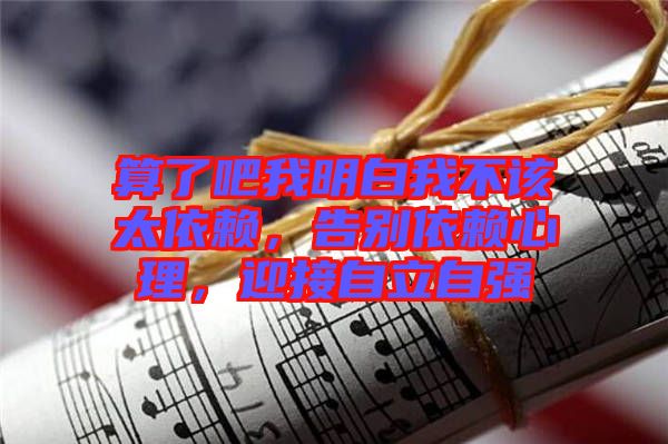 算了吧我明白我不該太依賴，告別依賴心理，迎接自立自強