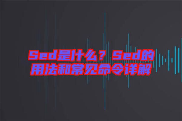Sed是什么？Sed的用法和常見命令詳解