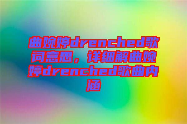 曲婉婷drenched歌詞意思，詳細(xì)解曲婉婷drenched歌曲內(nèi)涵