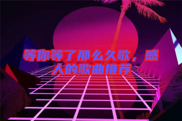 等你等了那么久歌，感人的歌曲推薦