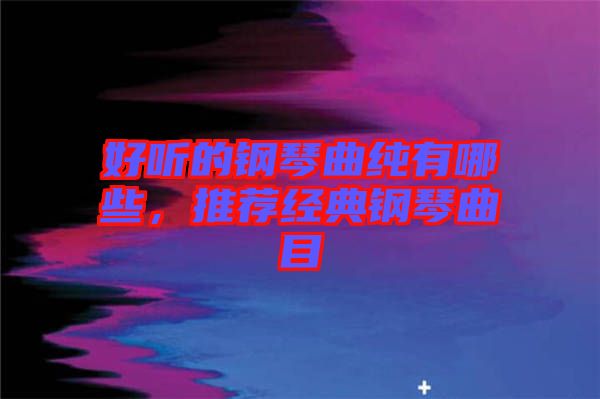 好聽的鋼琴曲純有哪些，推薦經典鋼琴曲目