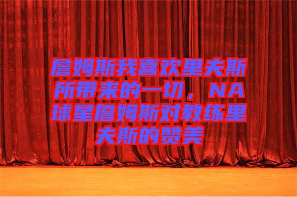 詹姆斯我喜歡里夫斯所帶來(lái)的一切，NA球星詹姆斯對(duì)教練里夫斯的贊美