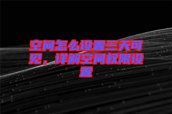 空間怎么設置三天可見，詳解空間權限設置