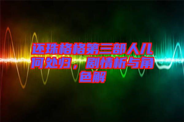 還珠格格第三部人兒何處歸，劇情析與角色解