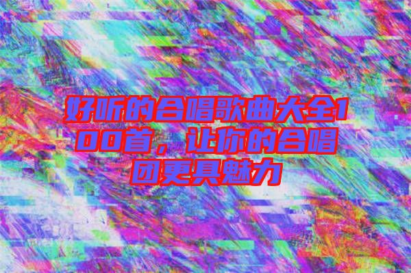 好聽的合唱歌曲大全100首，讓你的合唱團更具魅力