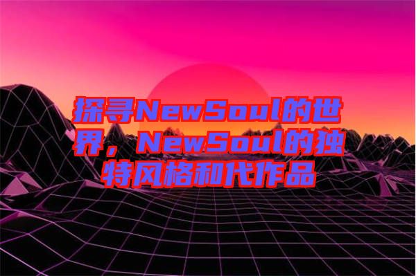 探尋NewSoul的世界，NewSoul的獨特風格和代作品