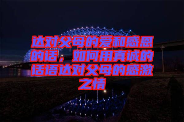 達(dá)對(duì)父母的愛(ài)和感恩的話，如何用真誠(chéng)的話語(yǔ)達(dá)對(duì)父母的感激之情